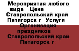 Мероприятия любого вида › Цена ­ 20 000 - Ставропольский край, Пятигорск г. Услуги » Организация праздников   . Ставропольский край,Пятигорск г.